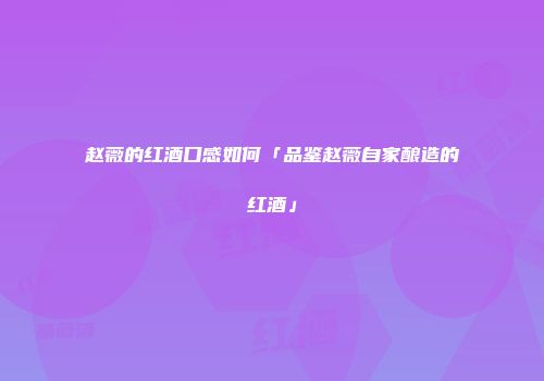 赵薇的红酒口感如何「品鉴赵薇自家酿造的红酒」