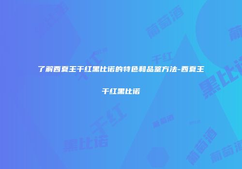 了解西夏王干红黑比诺的特色和品鉴方法-西夏王干红黑比诺