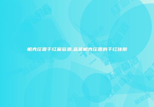 帕克庄园干红葡萄酒,品鉴帕克庄园的干红佳酿