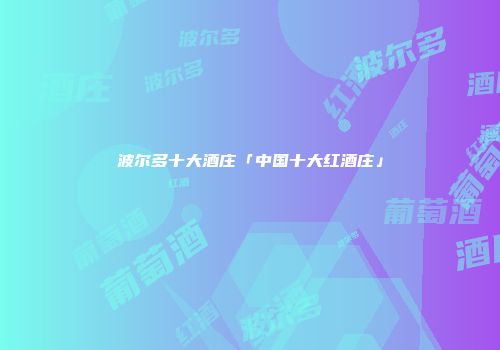 波尔多十大酒庄「中国十大红酒庄」