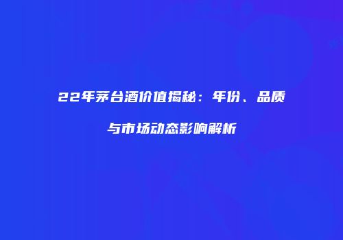 22年茅台酒价值揭秘：年份、品质与市场动态影响解析