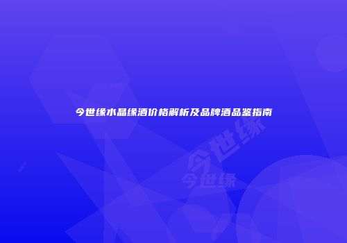 今世缘水晶缘酒价格解析及品牌酒品鉴指南