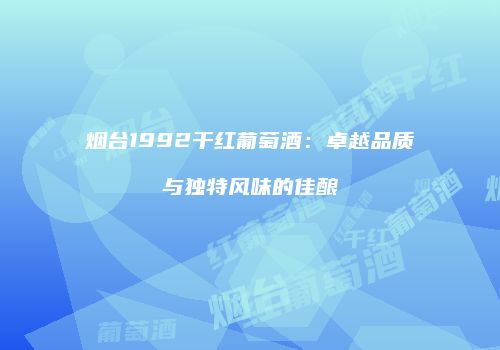 烟台1992干红葡萄酒：卓越品质与独特风味的佳酿