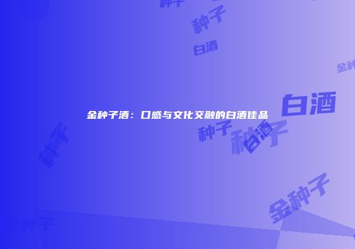 金种子酒：口感与文化交融的白酒佳品