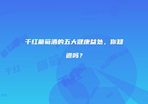 干红葡萄酒的五大健康益处，你知道吗？
