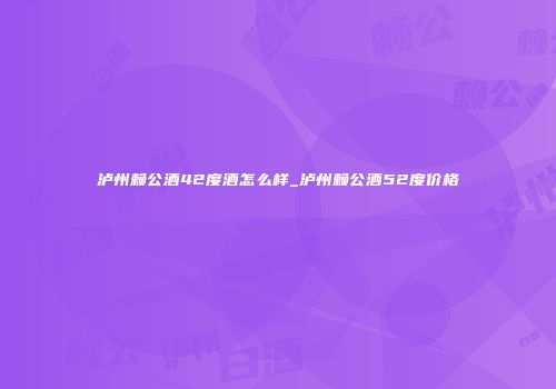 泸州赖公酒42度酒怎么样_泸州赖公酒52度价格