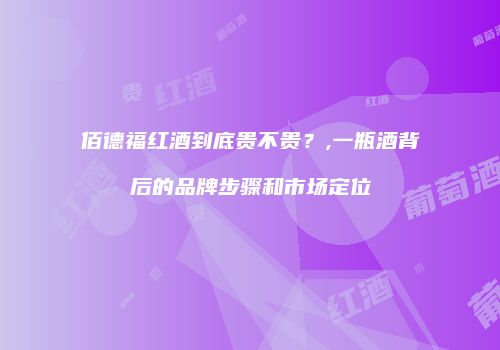 佰德福红酒到底贵不贵？,一瓶酒背后的品牌步骤和市场定位