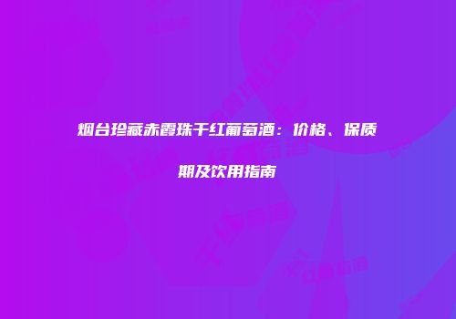 烟台珍藏赤霞珠干红葡萄酒：价格、保质期及饮用指南