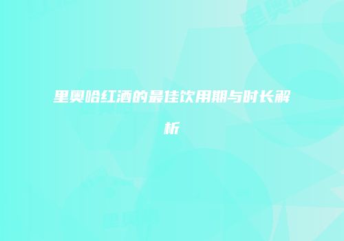 里奥哈红酒的最佳饮用期与时长解析