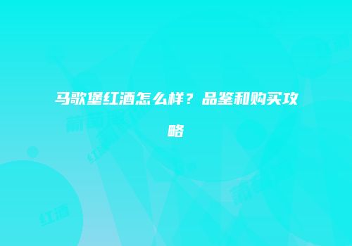 马歌堡红酒怎么样？品鉴和购买攻略