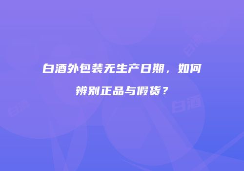 白酒外包装无生产日期，如何辨别正品与假货？