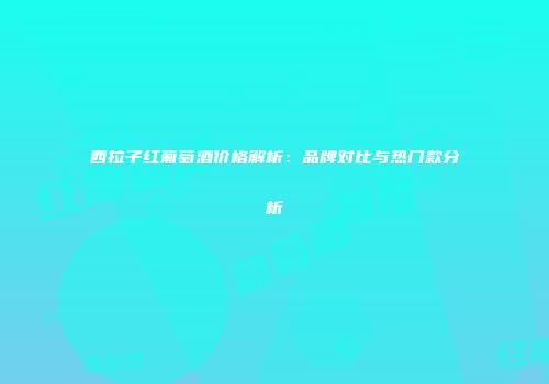 西拉子红葡萄酒价格解析：品牌对比与热门款分析