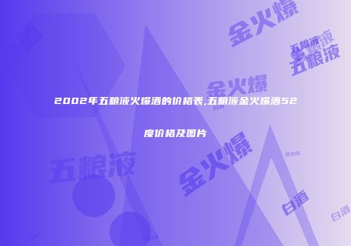 2002年五粮液火爆酒的价格表,五粮液金火爆酒52度价格及图片