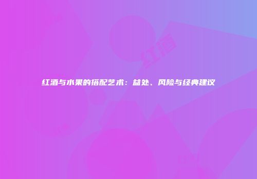 红酒与水果的搭配艺术：益处、风险与经典建议