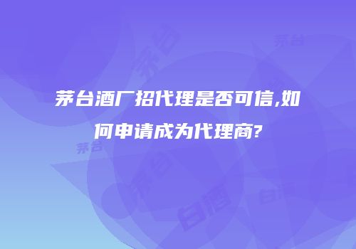 茅台酒厂招代理是否可信,如何申请成为代理商?