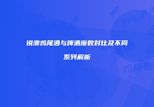 锐澳鸡尾酒与啤酒度数对比及不同系列解析