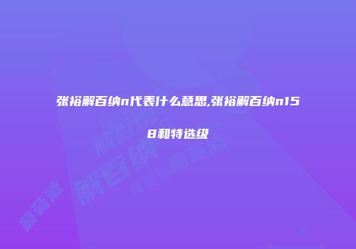 张裕解百纳n代表什么意思,张裕解百纳n158和特选级