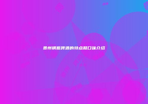 贵州钢瓶啤酒的特点和口味介绍