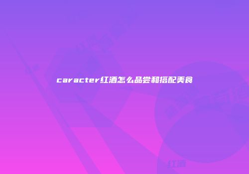 caracter红酒怎么品尝和搭配美食
