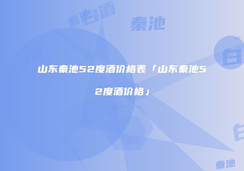 山东秦池52度酒价格表「山东秦池52度酒价格」