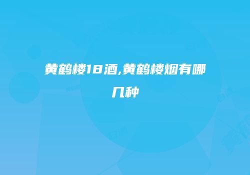 黄鹤楼18酒,黄鹤楼烟有哪几种