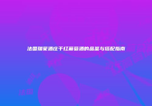 法国瑞蒙酒庄干红葡萄酒的品鉴与搭配指南