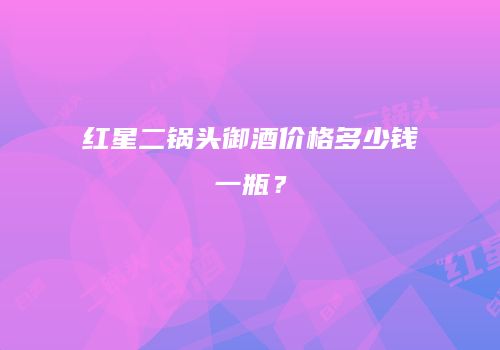 红星二锅头御酒价格多少钱一瓶？