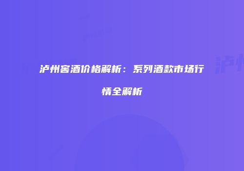 泸州窖酒价格解析：系列酒款市场行情全解析