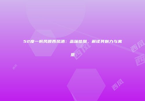 52度一帆风顺西凤酒：品味佳酿，解读其魅力与寓意