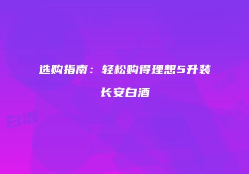 选购指南：轻松购得理想5升装长安白酒