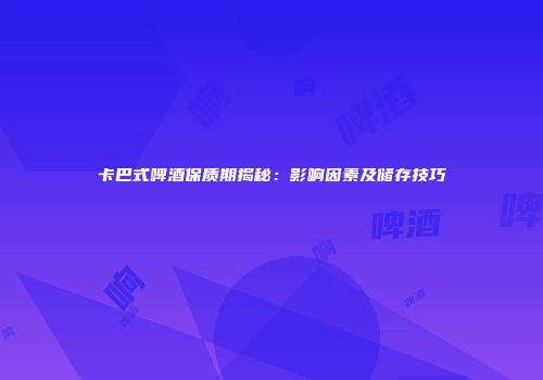 卡巴式啤酒保质期揭秘：影响因素及储存技巧