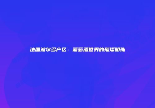 法国波尔多产区：葡萄酒世界的璀璨明珠