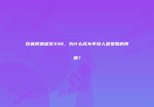 百威啤酒罐装330，为什么成为年轻人最爱喝的啤酒？