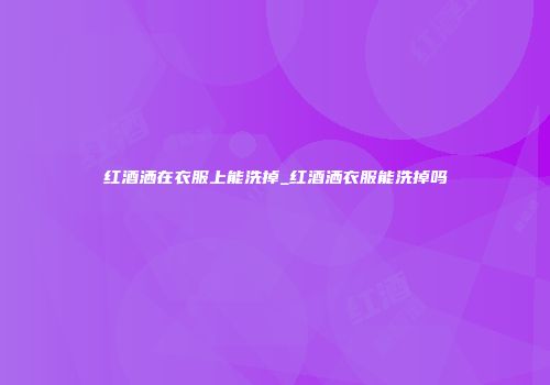 红酒洒在衣服上能洗掉_红酒洒衣服能洗掉吗