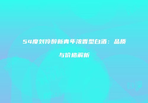 54度刘伶醉新青年浓香型白酒：品质与价格解析