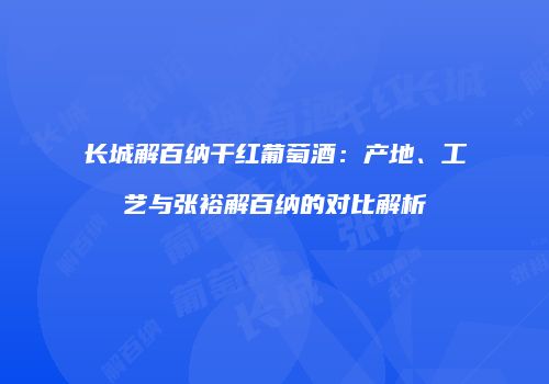 长城解百纳干红葡萄酒：产地、工艺与张裕解百纳的对比解析