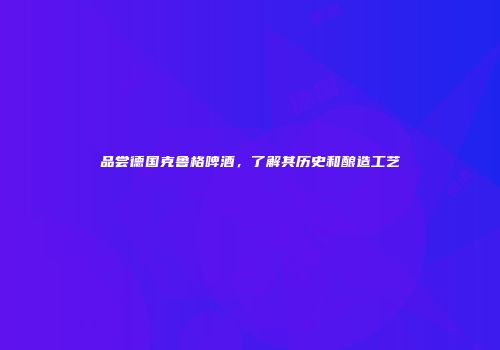 品尝德国克鲁格啤酒，了解其历史和酿造工艺