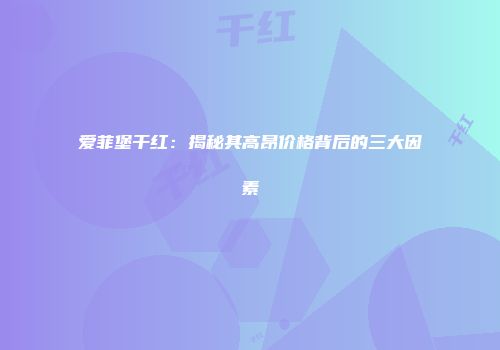 爱菲堡干红：揭秘其高昂价格背后的三大因素