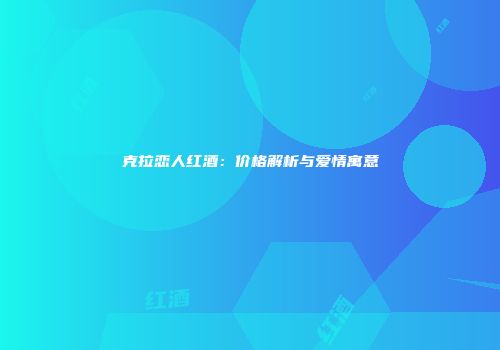 克拉恋人红酒：价格解析与爱情寓意