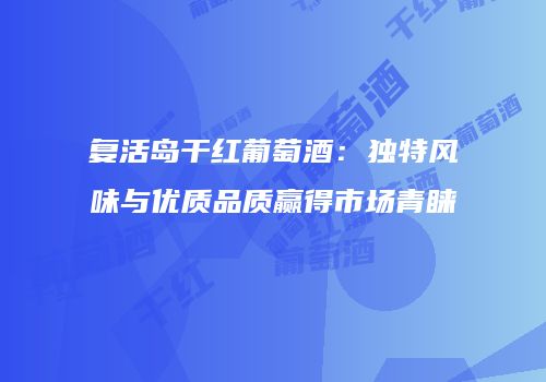 复活岛干红葡萄酒：独特风味与优质品质赢得市场青睐