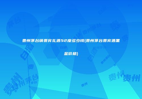 贵州茅台镇贵宾礼酒52度多少钱(贵州茅台贵宾酒黑金价格)
