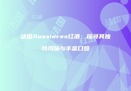 法国Aussieres红酒：探寻其独特风味与丰富口感