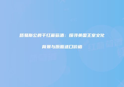 路易斯公爵干红葡萄酒：探寻英国王室文化背景与原瓶进口价格