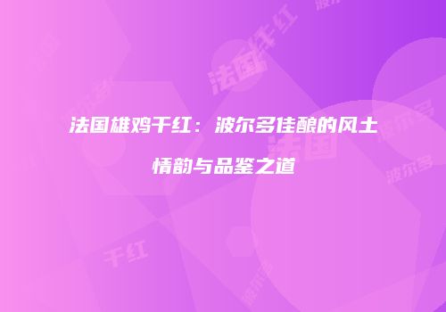 法国雄鸡干红：波尔多佳酿的风土情韵与品鉴之道