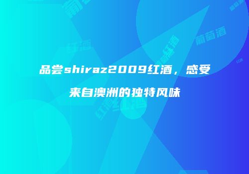 品尝shiraz2009红酒，感受来自澳洲的独特风味