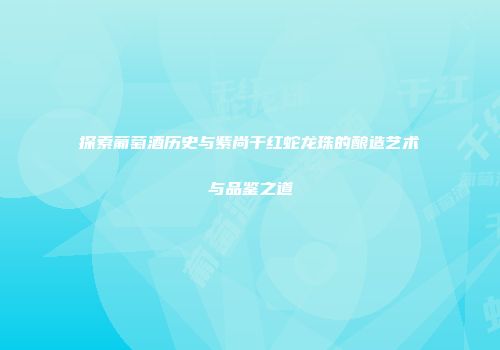 探索葡萄酒历史与紫尚干红蛇龙珠的酿造艺术与品鉴之道