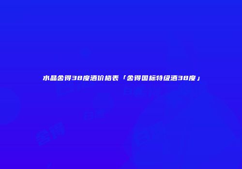 水晶舍得38度酒价格表「舍得国标特级酒38度」