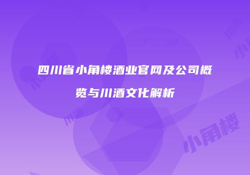 四川省小角楼酒业官网及公司概览与川酒文化解析