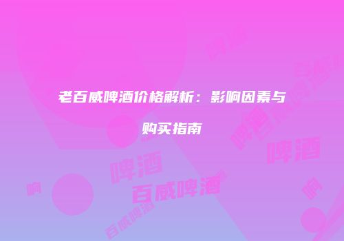 老百威啤酒价格解析：影响因素与购买指南