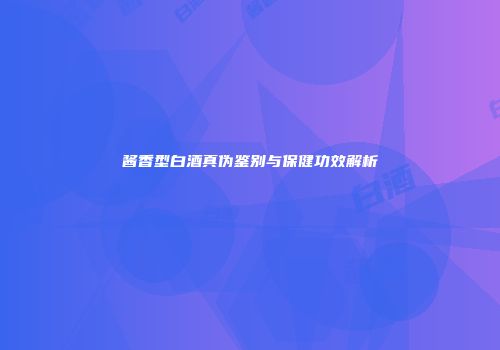 酱香型白酒真伪鉴别与保健功效解析